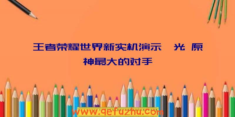 王者荣耀世界新实机演示曝光